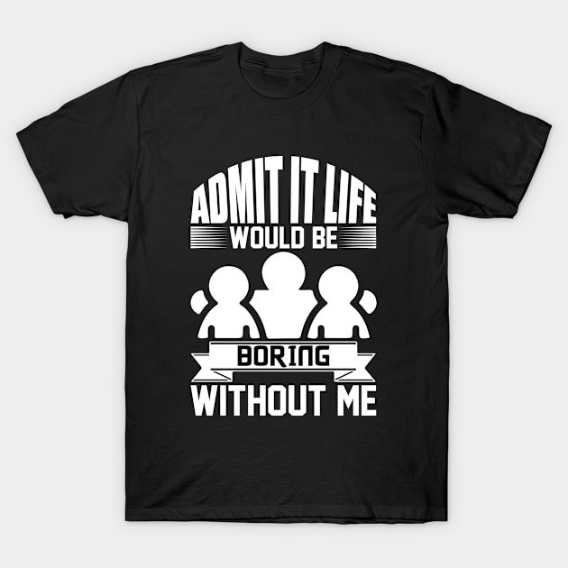 Admit It Life Would Be Boring Without Me T-Shirt by Rencorges